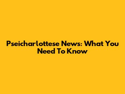 Pseicharlottese News: What You Need To Know