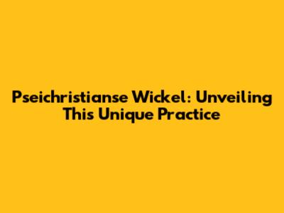 Pseichristianse Wickel: Unveiling This Unique Practice