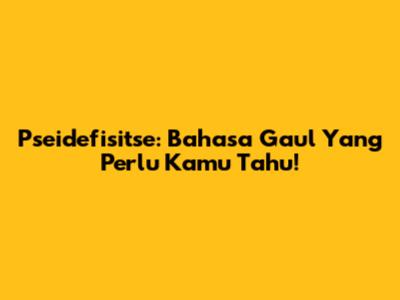 Pseidefisitse: Bahasa Gaul Yang Perlu Kamu Tahu!