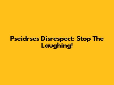 Pseidrse's Disrespect: Stop The Laughing!