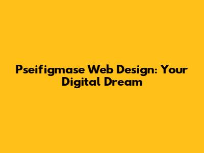 Pseifigmase Web Design: Your Digital Dream