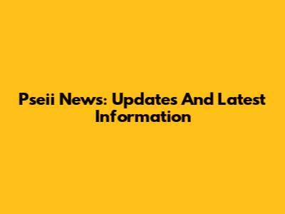 Pseii News: Updates And Latest Information