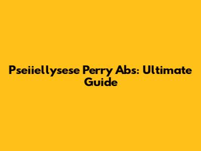 Pseiiellysese Perry Abs: Ultimate Guide