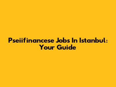 Pseiifinancese Jobs In Istanbul: Your Guide