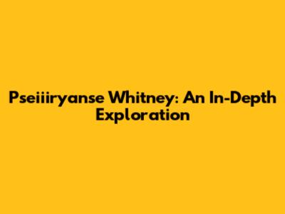 Pseiiiryanse Whitney: An In-Depth Exploration