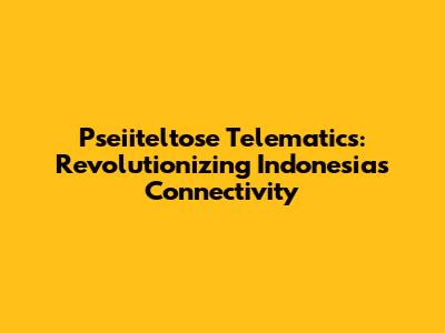 Pseiiteltose Telematics: Revolutionizing Indonesia's Connectivity