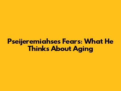 Pseijeremiahse's Fears: What He Thinks About Aging
