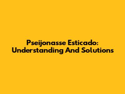 Pseijonasse Esticado: Understanding And Solutions