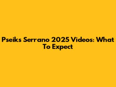 Pseik's Serrano 2025 Videos: What To Expect