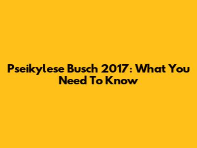 Pseikylese Busch 2017: What You Need To Know