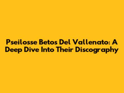 Pseilosse Betos Del Vallenato: A Deep Dive Into Their Discography