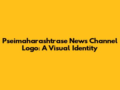 Pseimaharashtrase News Channel Logo: A Visual Identity