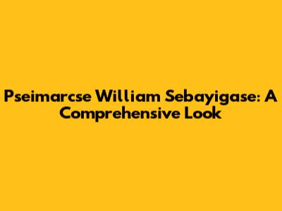 Pseimarcse William Sebayigase: A Comprehensive Look