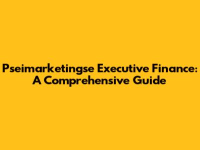 Pseimarketingse Executive Finance: A Comprehensive Guide
