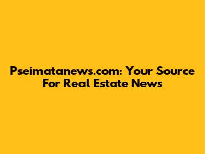 Pseimatanews.com: Your Source For Real Estate News