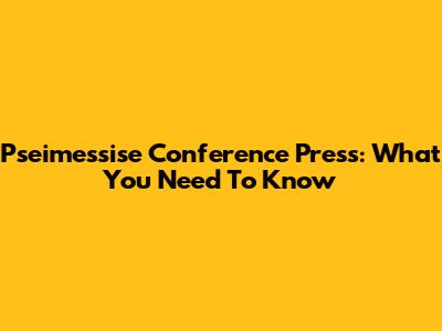 Pseimessise Conference Press: What You Need To Know