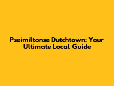 Pseimiltonse Dutchtown: Your Ultimate Local Guide