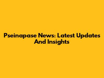 Pseinapase News: Latest Updates And Insights