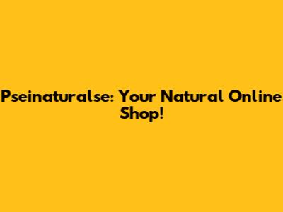 Pseinaturalse: Your Natural Online Shop!