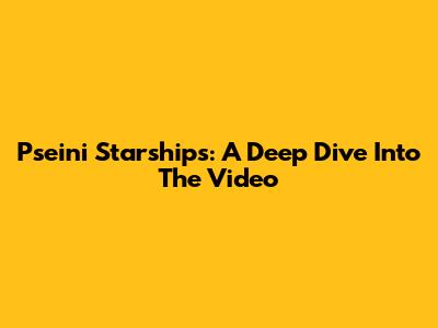 Pseini Starships: A Deep Dive Into The Video