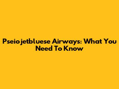 Pseiojetbluese Airways: What You Need To Know