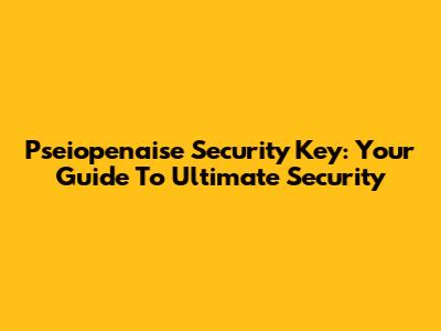 Pseiopenaise Security Key: Your Guide To Ultimate Security