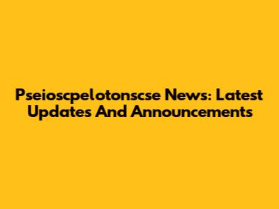 Pseioscpelotonscse News: Latest Updates And Announcements
