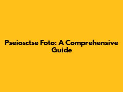 Pseiosctse Foto: A Comprehensive Guide