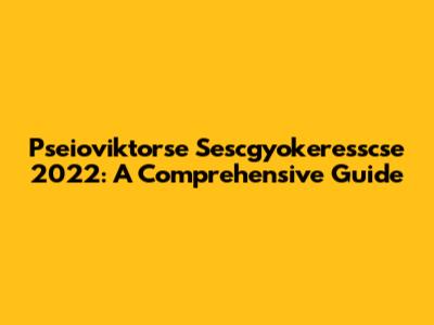 Pseioviktorse Sescgyokeresscse 2022: A Comprehensive Guide