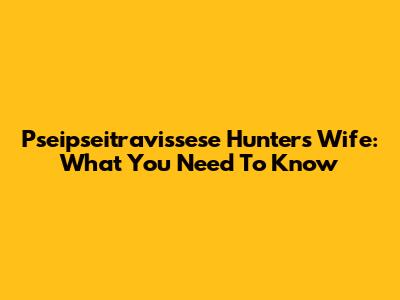 Pseipseitravissese Hunter's Wife: What You Need To Know