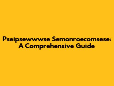 Pseipsewwwse Semonroecomsese: A Comprehensive Guide