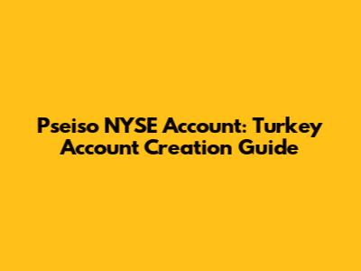 Pseiso NYSE Account: Turkey Account Creation Guide