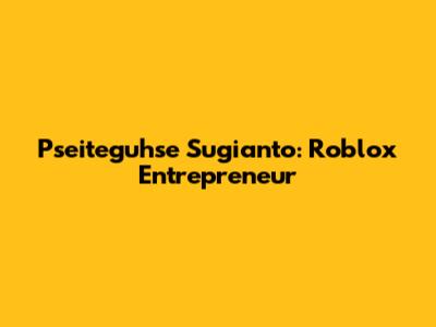 Pseiteguhse Sugianto: Roblox Entrepreneur