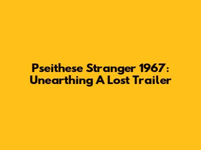 Pseithese Stranger 1967: Unearthing A Lost Trailer