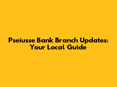 Pseiusse Bank Branch Updates: Your Local Guide