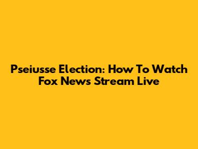Pseiusse Election: How To Watch Fox News Stream Live