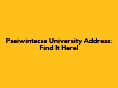 Pseiwintecse University Address: Find It Here!
