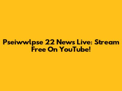 Pseiwwlpse 22 News Live: Stream Free On YouTube!