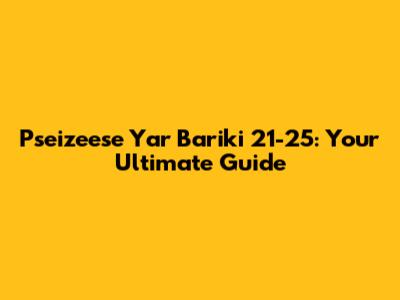 Pseizeese Yar Bariki 21-25: Your Ultimate Guide