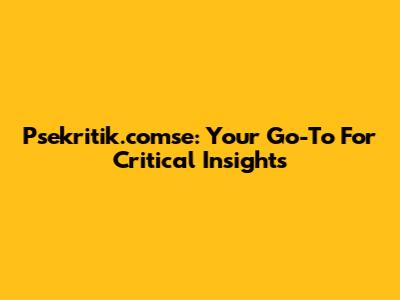Psekritik.comse: Your Go-To For Critical Insights