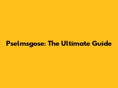 Pselmsgose: The Ultimate Guide