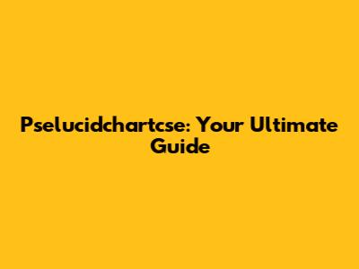 Pselucidchartcse: Your Ultimate Guide