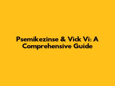 Psemikezinse & Vick Vi: A Comprehensive Guide