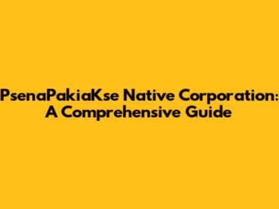 PsenaPakiaKse Native Corporation: A Comprehensive Guide