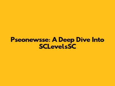 Pseonewsse: A Deep Dive Into SCLevelsSC