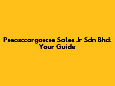 Pseosccargoscse Sales Jr Sdn Bhd: Your Guide