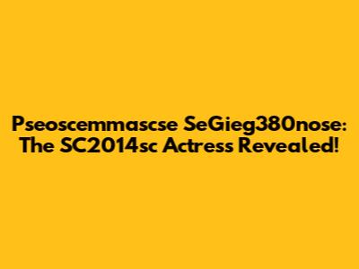Pseoscemmascse SeGieg380nose: The SC2014sc Actress Revealed!