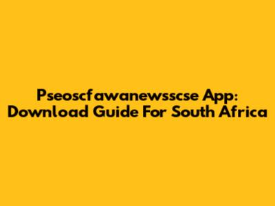 Pseoscfawanewsscse App: Download Guide For South Africa