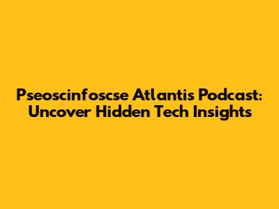 Pseoscinfoscse Atlantis Podcast: Uncover Hidden Tech Insights