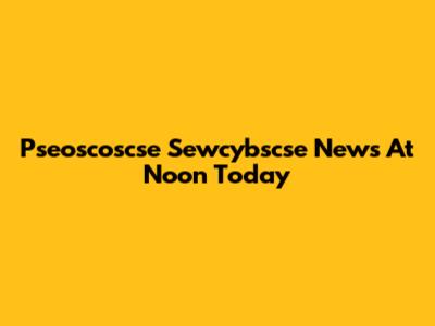 Pseoscoscse Sewcybscse News At Noon Today